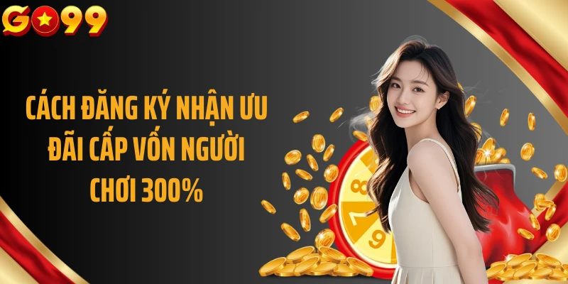 Cách đăng ký nhận ưu đãi cấp vốn người chơi 300%
