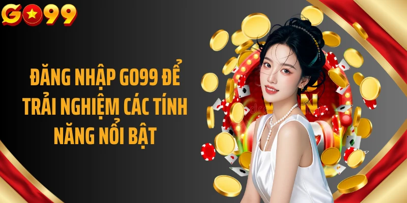 Đăng nhập GO99 để trải nghiệm các tính năng nổi bật