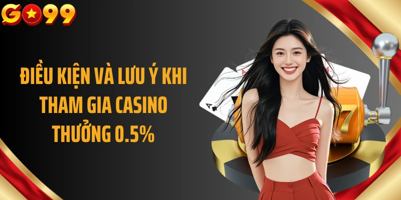 Điều kiện và lưu ý khi tham gia Casino thưởng 0.5%