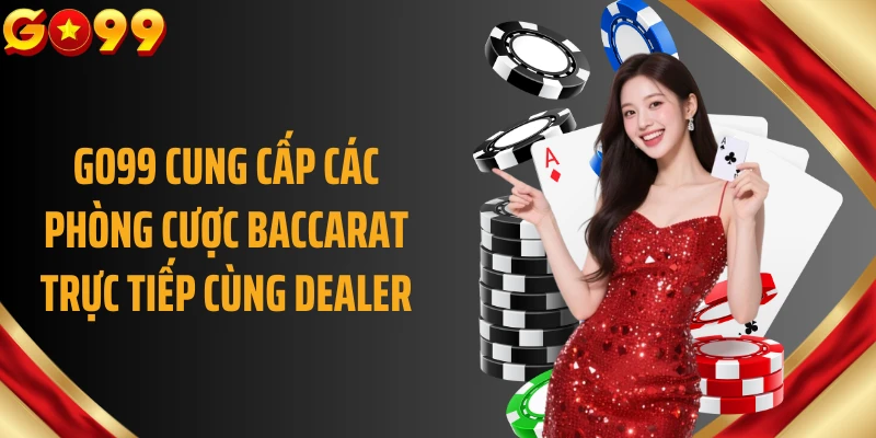 GO99 cung cấp các phòng cược Baccarat trực tiếp cùng dealer