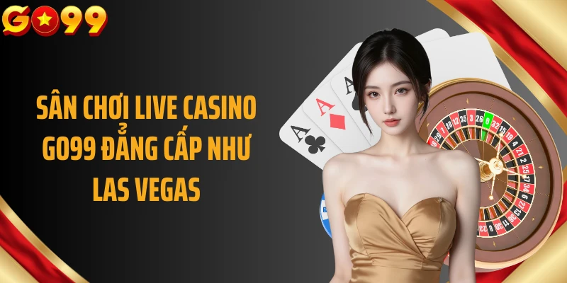 Sân chơi live casino GO99 đẳng cấp như Las Vegas