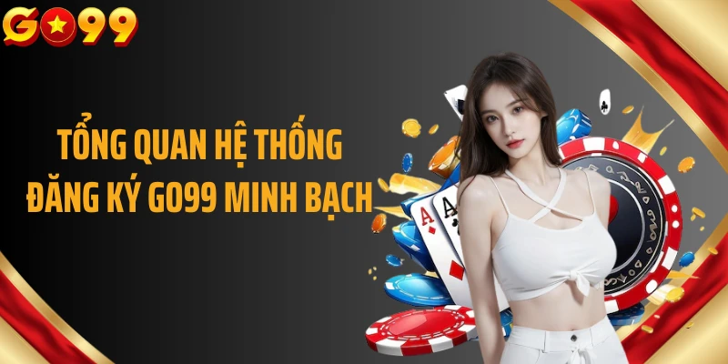 Tổng quan hệ thống đăng ký GO99 minh bạch