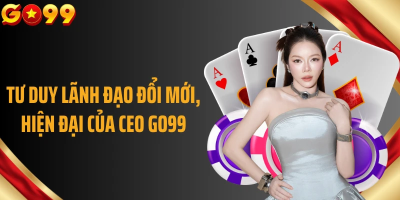 Tư duy lãnh đạo đổi mới, hiện đại của CEO GO99